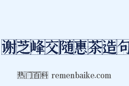 谢芝峰交随惠茶造句是什么意思的图片